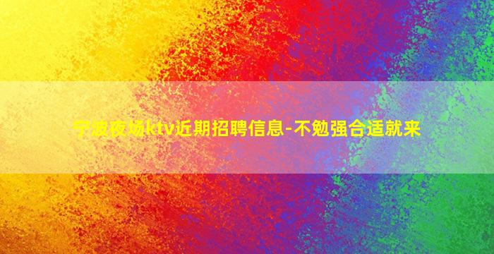 宁波夜场ktv近期招聘信息-不勉强合适就来