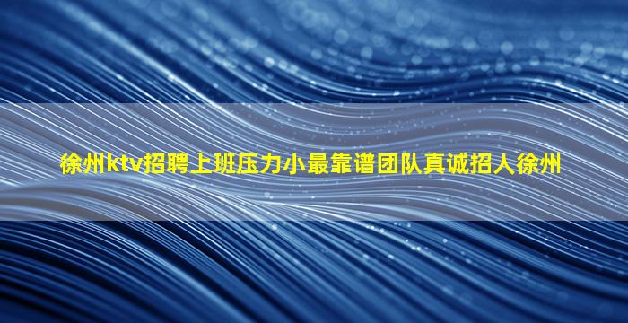 徐州ktv招聘上班压力小最靠谱团队真诚招人徐州